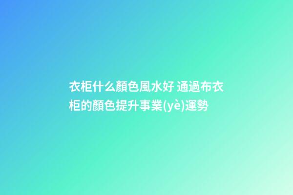 衣柜什么顏色風水好 通過布衣柜的顏色提升事業(yè)運勢